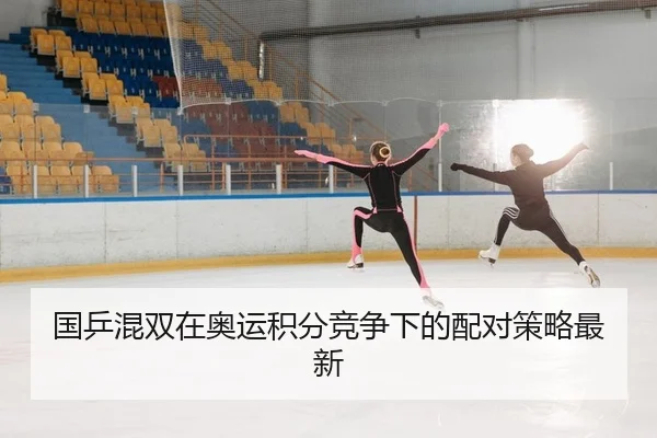 国乒混双在奥运积分竞争下的配对策略最新